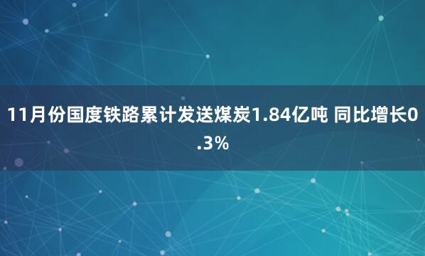 11月份国度铁路累计发送煤炭1.84亿吨 同比增长0.3%